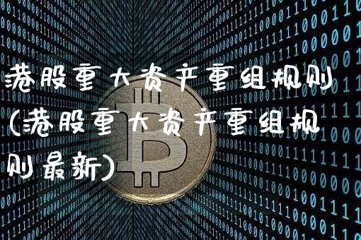 港股重大资产重组规则(港股重大资产重组规则最新)_https://www.cangshenghg.com_创业板_第1张