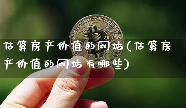 估算房产价值的网站(估算房产价值的网站有哪些)_https://www.cangshenghg.com_财经新闻_第1张