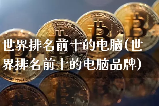 世界排名前十的电脑(世界排名前十的电脑品牌)_https://www.cangshenghg.com_北交所_第1张
