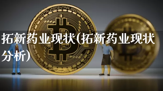 拓新药业现状(拓新药业现状分析)_https://www.cangshenghg.com_财经新闻_第1张