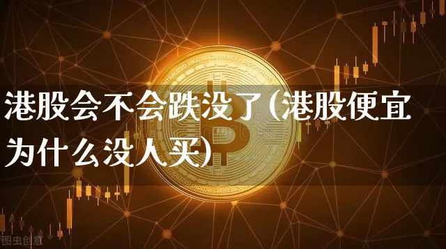 港股会不会跌没了(港股便宜为什么没人买)_https://www.cangshenghg.com_创业板_第1张