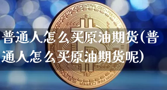 普通人怎么买原油期货(普通人怎么买原油期货呢)_https://www.cangshenghg.com_创业板_第1张