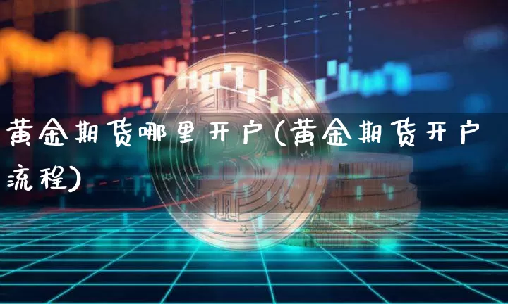 黄金期货哪里开户(黄金期货开户流程)_https://www.cangshenghg.com_创业板_第1张