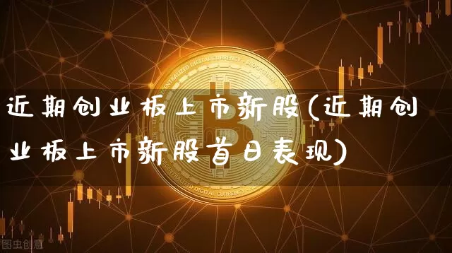 近期创业板上市新股(近期创业板上市新股首日表现)_https://www.cangshenghg.com_科创板_第1张