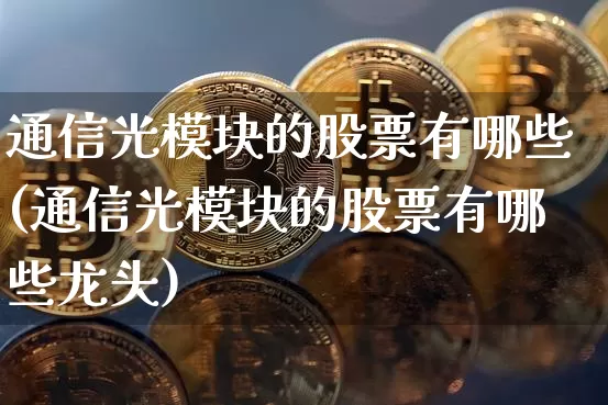 通信光模块的股票有哪些(通信光模块的股票有哪些龙头)_https://www.cangshenghg.com_A股_第1张