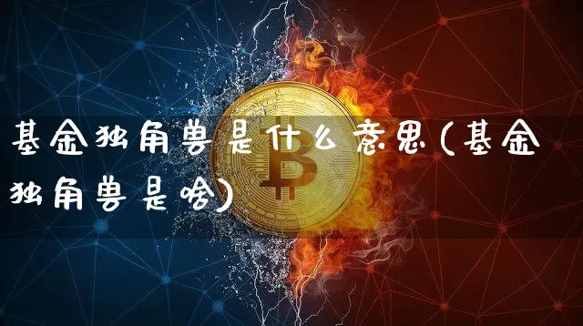 基金独角兽是什么意思(基金独角兽是啥)_https://www.cangshenghg.com_A股_第1张