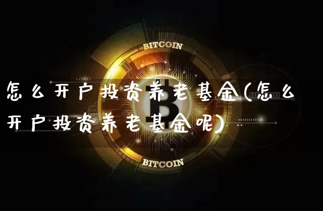 怎么开户投资养老基金(怎么开户投资养老基金呢)_https://www.cangshenghg.com_财经新闻_第1张