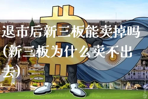 退市后新三板能卖掉吗(新三板为什么卖不出去)_https://www.cangshenghg.com_财经新闻_第1张