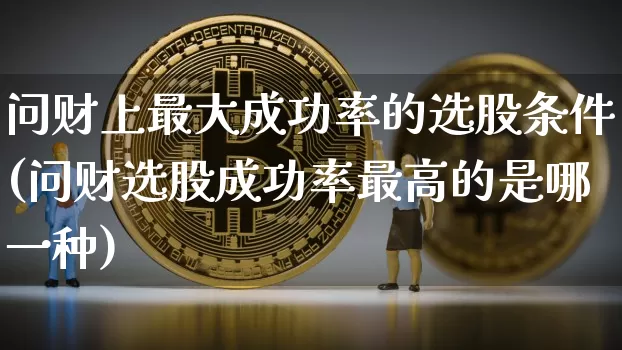 问财上最大成功率的选股条件(问财选股成功率最高的是哪一种)_https://www.cangshenghg.com_财经新闻_第1张