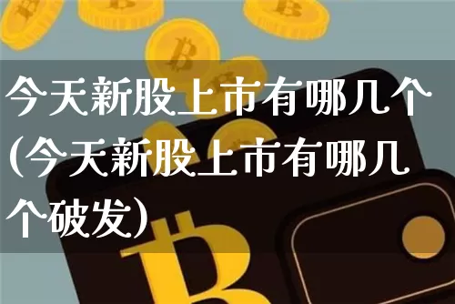 今天新股上市有哪几个(今天新股上市有哪几个破发)_https://www.cangshenghg.com_财经新闻_第1张