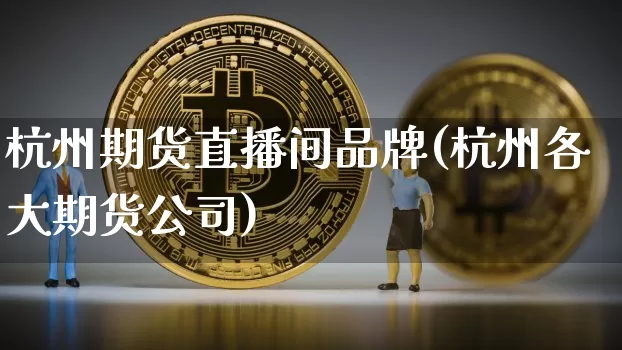 杭州期货直播间品牌(杭州各大期货公司)_https://www.cangshenghg.com_北交所_第1张