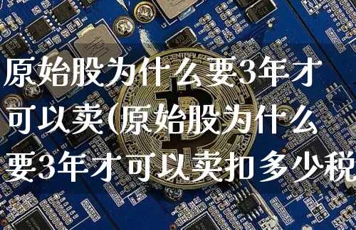 原始股为什么要3年才可以卖(原始股为什么要3年才可以卖扣多少税)_https://www.cangshenghg.com_科创板_第1张