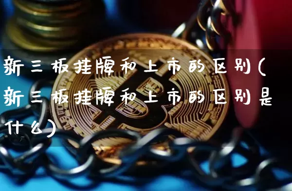 新三板挂牌和上市的区别(新三板挂牌和上市的区别是什么)_https://www.cangshenghg.com_创业板_第1张