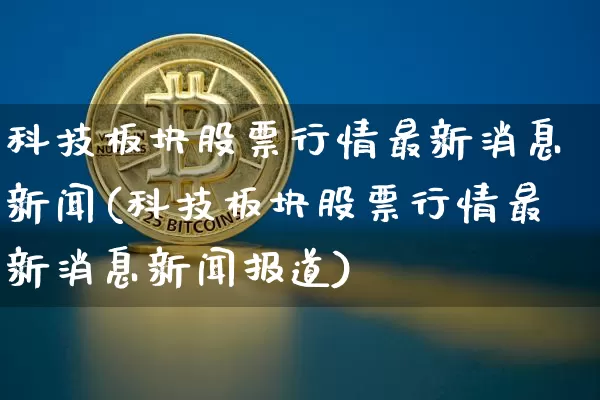 科技板块股票行情最新消息新闻(科技板块股票行情最新消息新闻报道)_https://www.cangshenghg.com_北交所_第1张