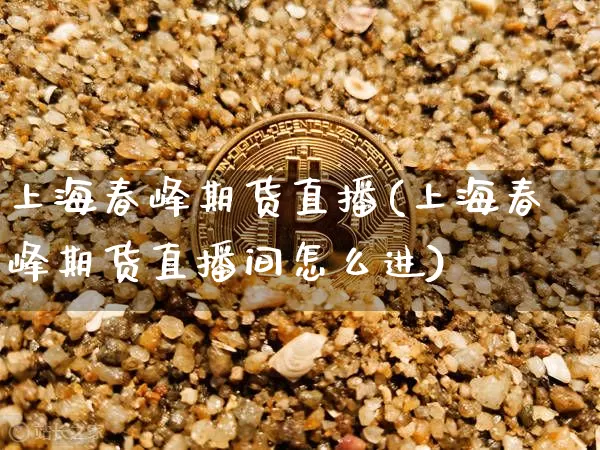 上海春峰期货直播(上海春峰期货直播间怎么进)_https://www.cangshenghg.com_创业板_第1张