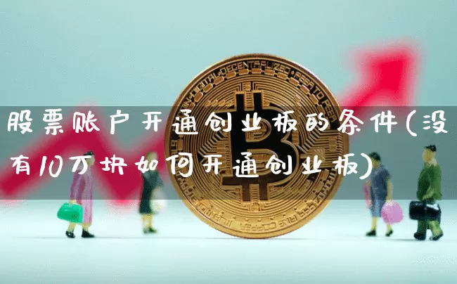 股票账户开通创业板的条件(没有10万块如何开通创业板)_科创板_第1张_华信财经网 股票账户开通创业板的条件(没有10万块如何开通创业板)_https://www.cangshenghg.com_科创板_第1张