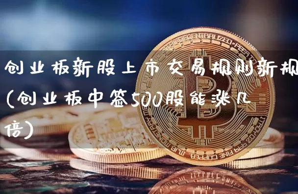 创业板新股上市交易规则新规(创业板中签500股能涨几倍)_https://www.cangshenghg.com_科创板_第1张