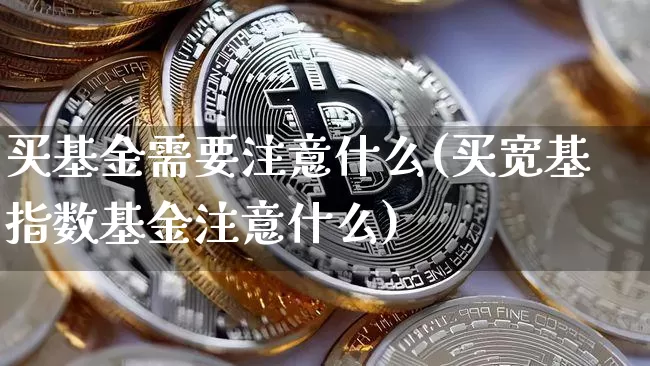 买基金需要注意什么(买宽基指数基金注意什么)_https://www.cangshenghg.com_A股_第1张