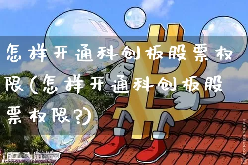 怎样开通科创板股票权限(怎样开通科创板股票权限?)_https://www.cangshenghg.com_A股_第1张