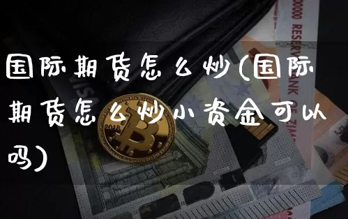 国际期货怎么炒(国际期货怎么炒小资金可以吗)_https://www.cangshenghg.com_北交所_第1张