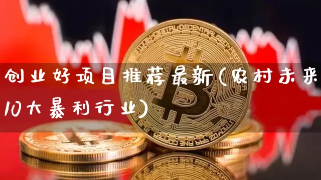 创业好项目推荐最新(农村未来10大暴利行业)_https://www.cangshenghg.com_创业板_第1张