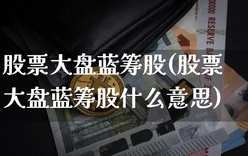 股票大盘蓝筹股(股票大盘蓝筹股什么意思)_https://www.cangshenghg.com_财经新闻_第1张