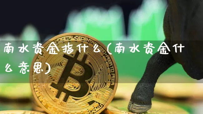 南水资金指什么(南水资金什么意思)_https://www.cangshenghg.com_创业板_第1张