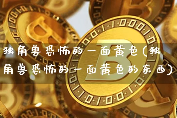 独角兽恐怖的一面黄色(独角兽恐怖的一面黄色的东西)_https://www.cangshenghg.com_财经新闻_第1张