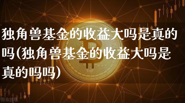 独角兽基金的收益大吗是真的吗(独角兽基金的收益大吗是真的吗吗)_https://www.cangshenghg.com_创业板_第1张