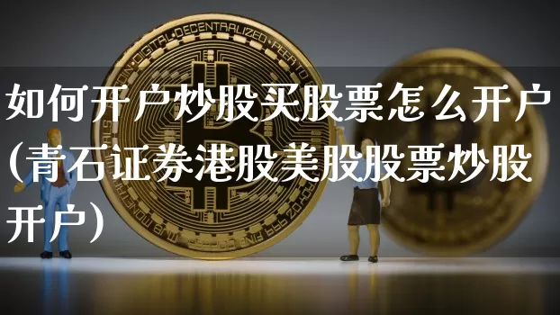 如何开户炒股买股票怎么开户(青石证券港股美股股票炒股开户)_财经新闻_第1张_华信财经网 如何开户炒股买股票怎么开户(青石证券港股美股股票炒股开户)_https://www.cangshenghg.com_财经新闻_第1张