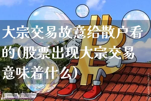 大宗交易故意给散户看的(股票出现大宗交易意味着什么)_https://www.cangshenghg.com_创业板_第1张