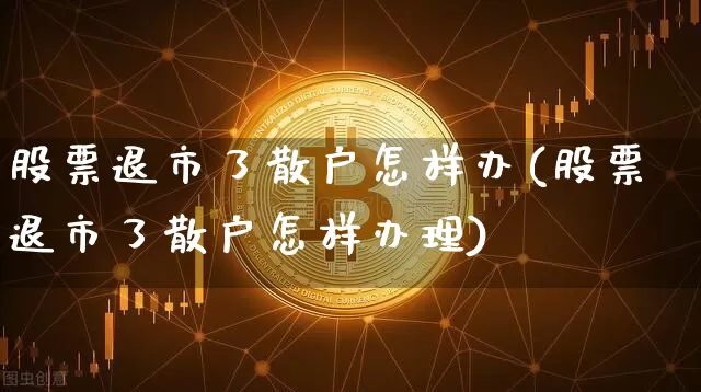 股票退市了散户怎样办(股票退市了散户怎样办理)_https://www.cangshenghg.com_科创板_第1张
