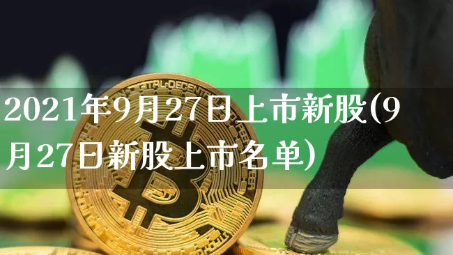 2021年9月27日上市新股(9月27日新股上市名单)_https://www.cangshenghg.com_创业板_第1张