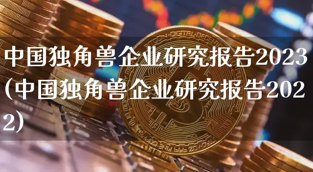 中国独角兽企业研究报告2023(中国独角兽企业研究报告2022)_https://www.cangshenghg.com_创业板_第1张