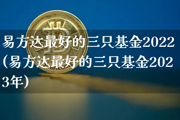 易方达最好的三只基金2022(易方达最好的三只基金2023年)_https://www.cangshenghg.com_创业板_第1张