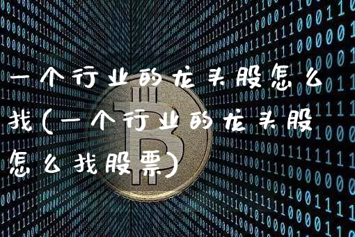 一个行业的龙头股怎么找(一个行业的龙头股怎么找股票)_https://www.cangshenghg.com_财经新闻_第1张