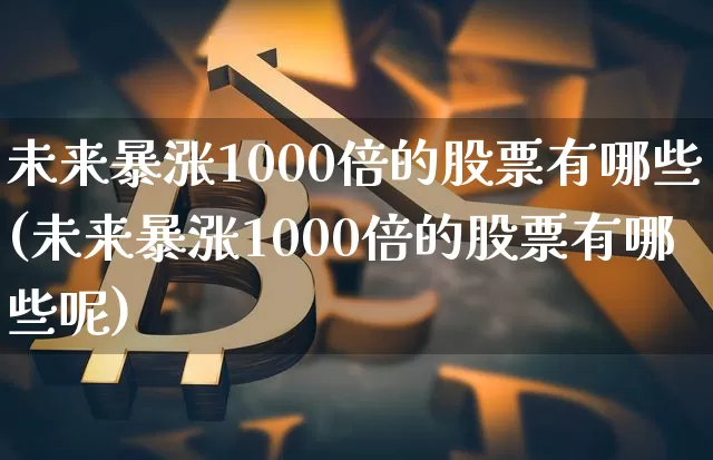 未来暴涨1000倍的股票有哪些(未来暴涨1000倍的股票有哪些呢)_https://www.cangshenghg.com_北交所_第1张