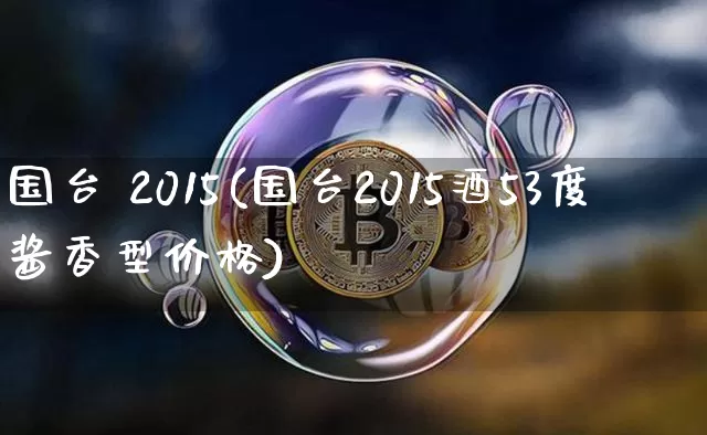 国台 2015(国台2015酒53度酱香型价格)_https://www.cangshenghg.com_创业板_第1张