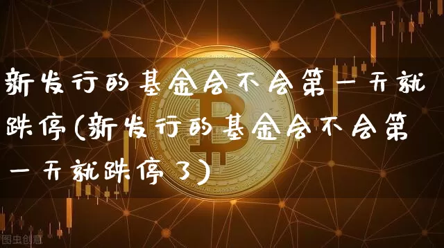 新发行的基金会不会第一天就跌停(新发行的基金会不会第一天就跌停了)_https://www.cangshenghg.com_北交所_第1张