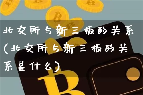 北交所与新三板的关系(北交所与新三板的关系是什么)_https://www.cangshenghg.com_A股_第1张