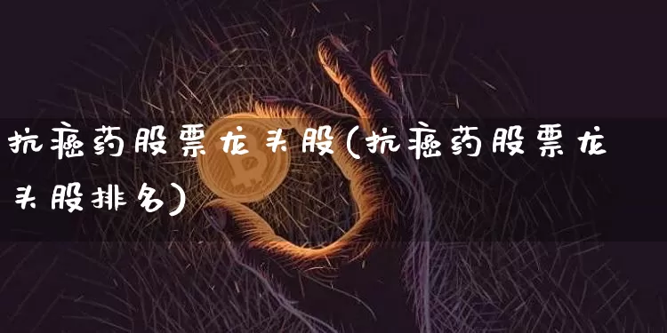 抗癌药股票龙头股(抗癌药股票龙头股排名)_https://www.cangshenghg.com_科创板_第1张