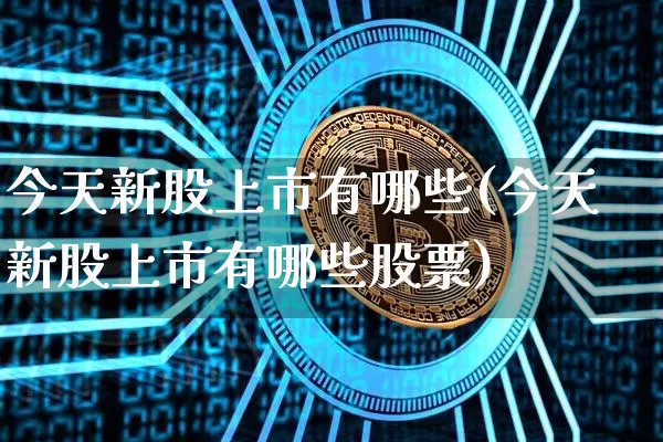 今天新股上市有哪些(今天新股上市有哪些股票)_https://www.cangshenghg.com_A股_第1张
