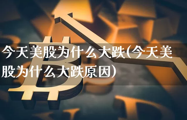 今天美股为什么大跌(今天美股为什么大跌原因)_https://www.cangshenghg.com_北交所_第1张