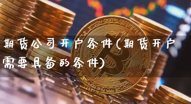 期货公司开户条件(期货开户需要具备的条件)_https://www.cangshenghg.com_财经新闻_第1张
