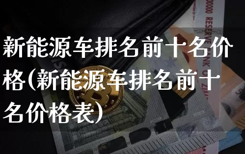 新能源车排名前十名价格(新能源车排名前十名价格表)_https://www.cangshenghg.com_创业板_第1张