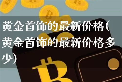 黄金首饰的最新价格(黄金首饰的最新价格多少)_https://www.cangshenghg.com_财经新闻_第1张