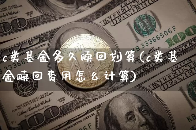 c类基金多久赎回划算(c类基金赎回费用怎么计算)_https://www.cangshenghg.com_科创板_第1张