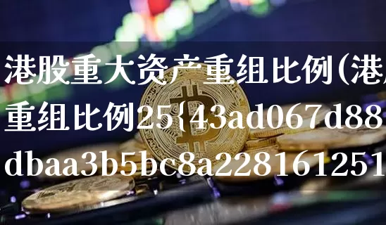 港股重大资产重组比例(港股重大资产重组比例25%)_https://www.cangshenghg.com_财经新闻_第1张