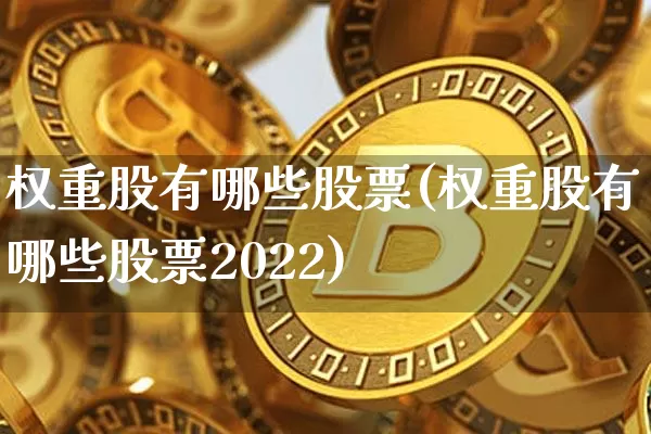 权重股有哪些股票(权重股有哪些股票2022)_https://www.cangshenghg.com_北交所_第1张