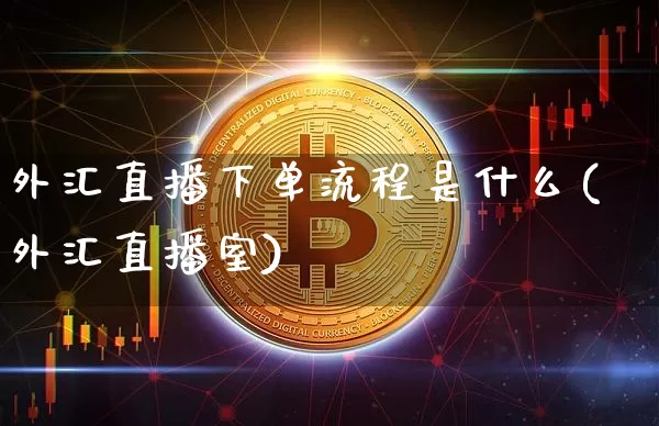 外汇直播下单流程是什么(外汇直播室)_https://www.cangshenghg.com_北交所_第1张